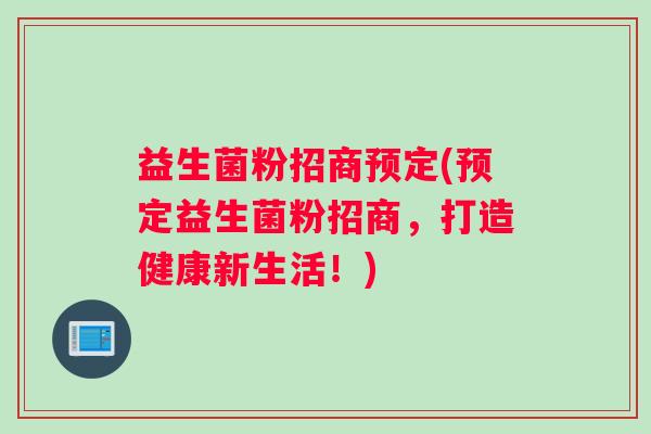 益生菌粉招商预定(预定益生菌粉招商，打造健康新生活！)