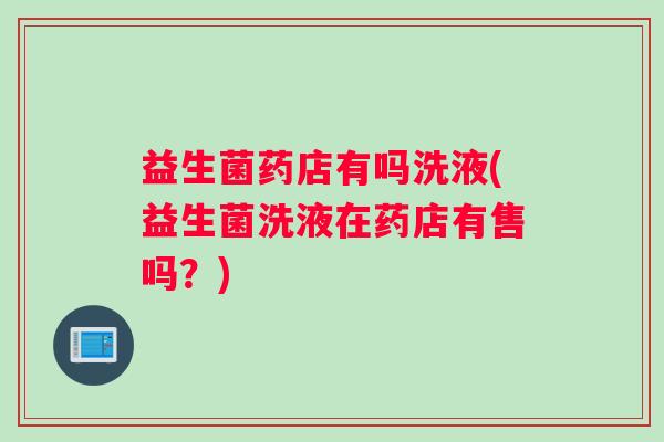 益生菌药店有吗洗液(益生菌洗液在药店有售吗？)