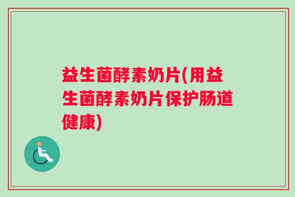 益生菌酵素奶片(用益生菌酵素奶片保护肠道健康)