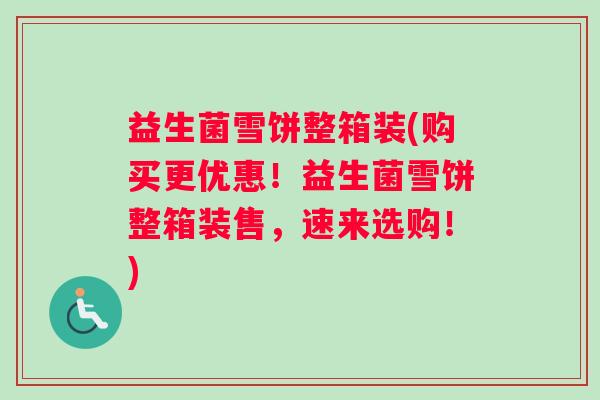 益生菌雪饼整箱装(购买更优惠！益生菌雪饼整箱装售，速来选购！)
