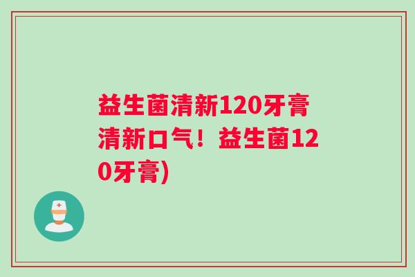 益生菌清新120牙膏清新口气！益生菌120牙膏)