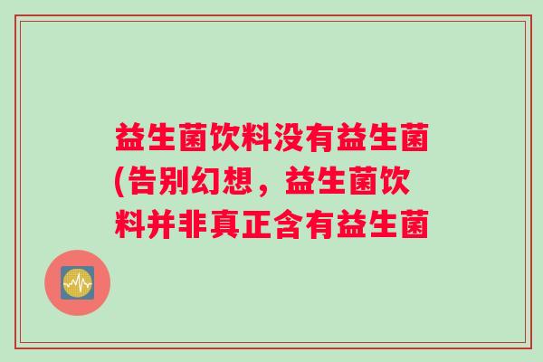益生菌饮料没有益生菌(告别幻想，益生菌饮料并非真正含有益生菌
