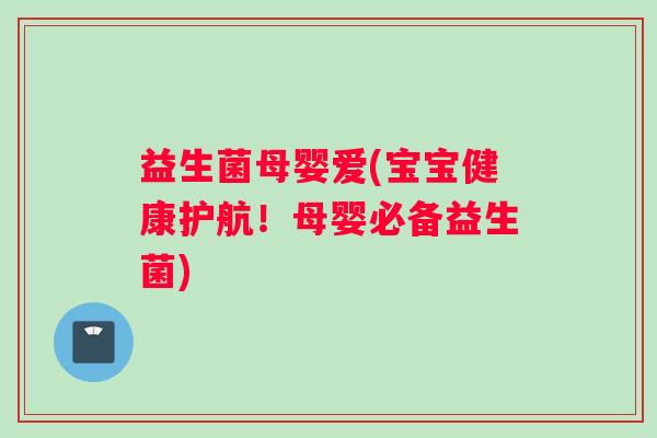 益生菌母婴爱(宝宝健康护航！母婴必备益生菌)