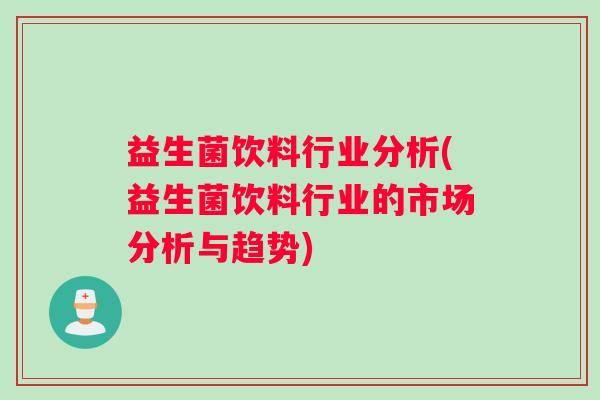 益生菌饮料行业分析(益生菌饮料行业的市场分析与趋势)