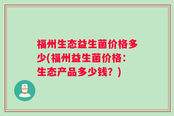 福州生态益生菌价格多少(福州益生菌价格：生态产品多少钱？)