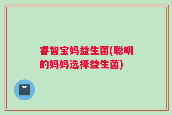 睿智宝妈益生菌(聪明的妈妈选择益生菌)