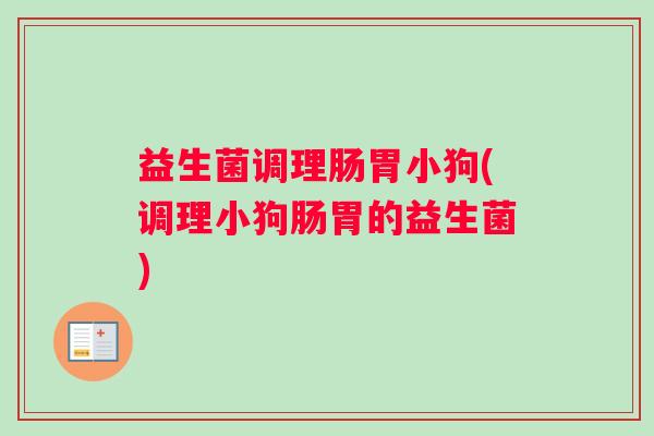 益生菌调理肠胃小狗(调理小狗肠胃的益生菌)