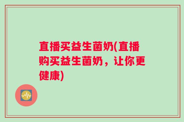 直播买益生菌奶(直播购买益生菌奶，让你更健康)