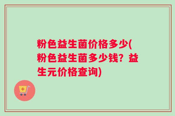粉色益生菌价格多少(粉色益生菌多少钱？益生元价格查询)