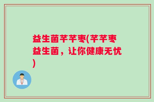 益生菌芊芊枣(芊芊枣益生菌，让你健康无忧)