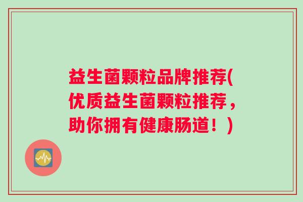 益生菌颗粒品牌推荐(优质益生菌颗粒推荐，助你拥有健康肠道！)