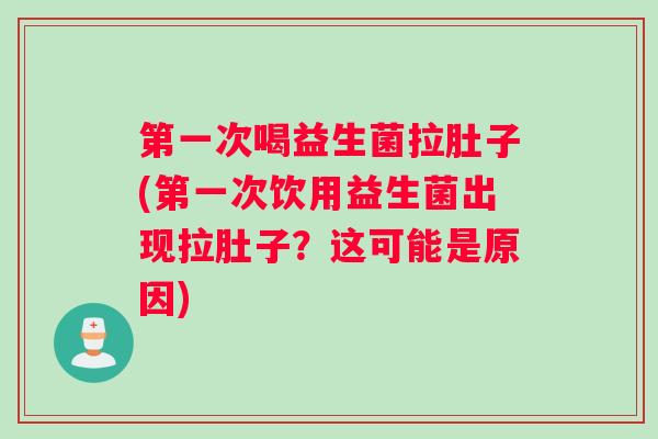 第一次喝益生菌拉肚子(第一次饮用益生菌出现拉肚子？这可能是原因)