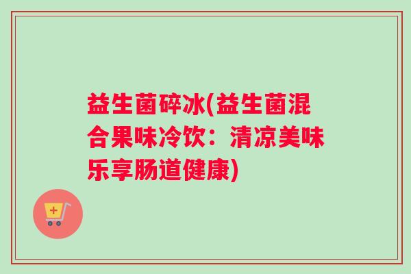 益生菌碎冰(益生菌混合果味冷饮：清凉美味乐享肠道健康)
