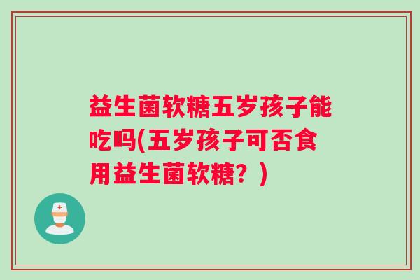 益生菌软糖五岁孩子能吃吗(五岁孩子可否食用益生菌软糖？)