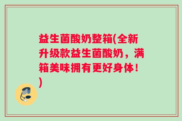 益生菌酸奶整箱(全新升级款益生菌酸奶，满箱美味拥有更好身体！)
