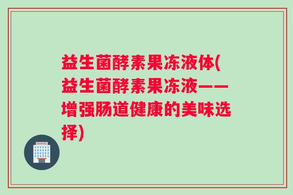 益生菌酵素果冻液体(益生菌酵素果冻液——增强肠道健康的美味选择)