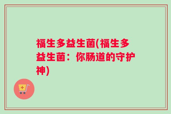 福生多益生菌(福生多益生菌：你肠道的守护神)