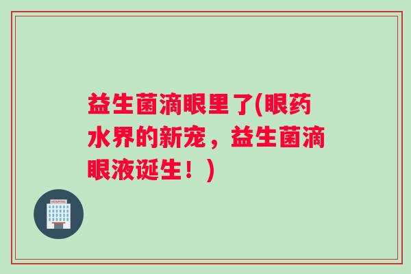 益生菌滴眼里了(眼药水界的新宠，益生菌滴眼液诞生！)