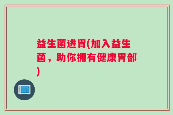 益生菌进胃(加入益生菌，助你拥有健康胃部)