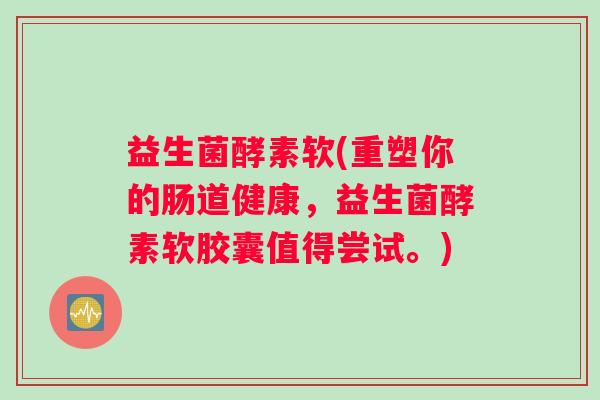 益生菌酵素软(重塑你的肠道健康，益生菌酵素软胶囊值得尝试。)