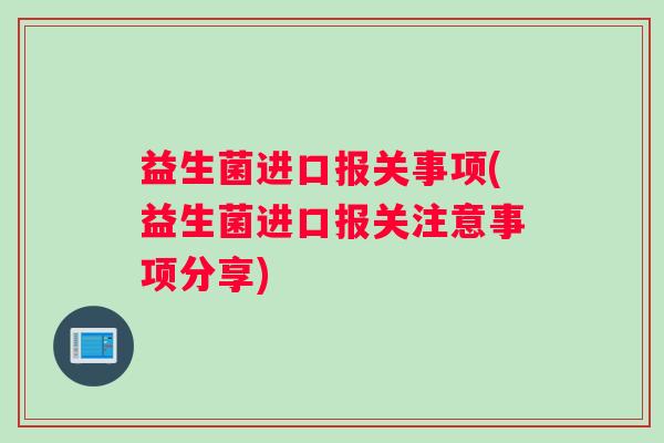 益生菌进口报关事项(益生菌进口报关注意事项分享)