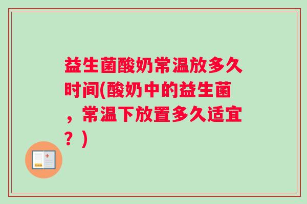 益生菌酸奶常温放多久时间(酸奶中的益生菌，常温下放置多久适宜？)