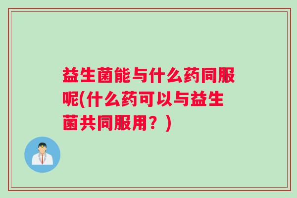 益生菌能与什么药同服呢(什么药可以与益生菌共同服用？)