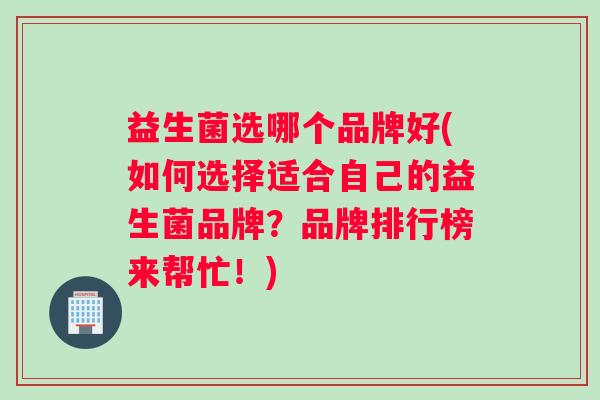 益生菌选哪个品牌好(如何选择适合自己的益生菌品牌？品牌排行榜来帮忙！)