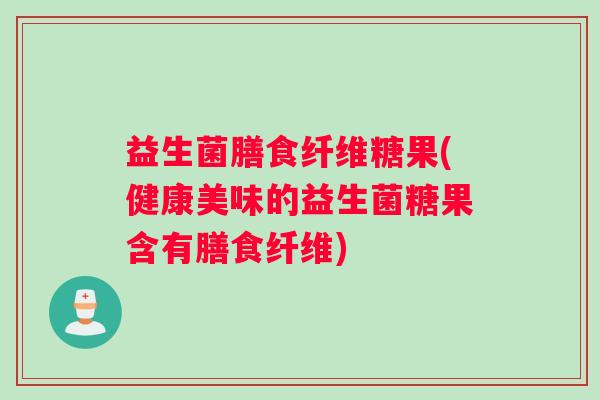 益生菌膳食纤维糖果(健康美味的益生菌糖果含有膳食纤维)