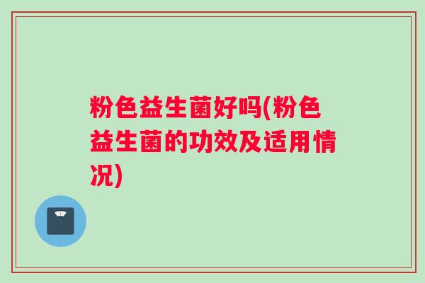 粉色益生菌好吗(粉色益生菌的功效及适用情况)