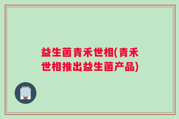 益生菌青禾世相(青禾世相推出益生菌产品)