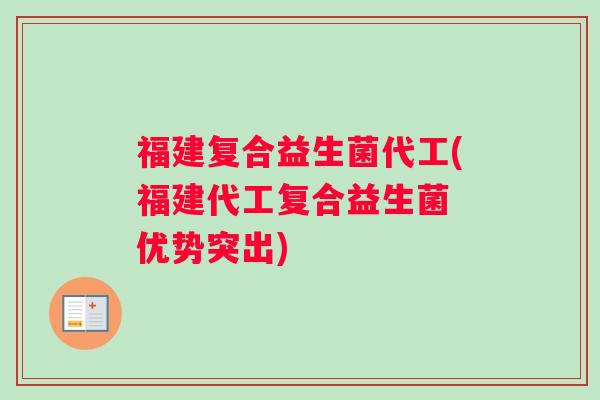 福建复合益生菌代工(福建代工复合益生菌 优势突出)