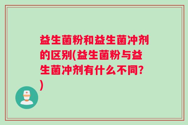 益生菌粉和益生菌冲剂的区别(益生菌粉与益生菌冲剂有什么不同？)