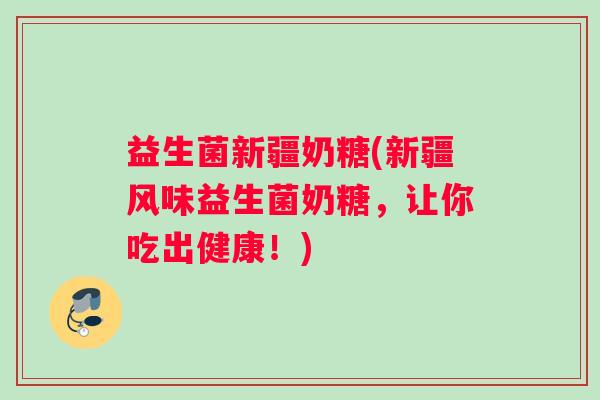 益生菌新疆奶糖(新疆风味益生菌奶糖，让你吃出健康！)
