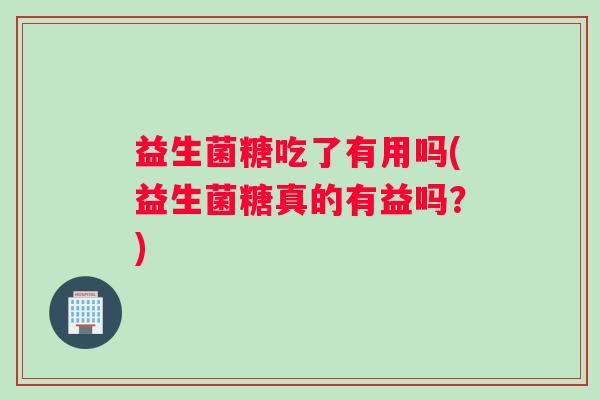 益生菌糖吃了有用吗(益生菌糖真的有益吗？)
