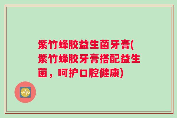 紫竹蜂胶益生菌牙膏(紫竹蜂胶牙膏搭配益生菌，呵护口腔健康)