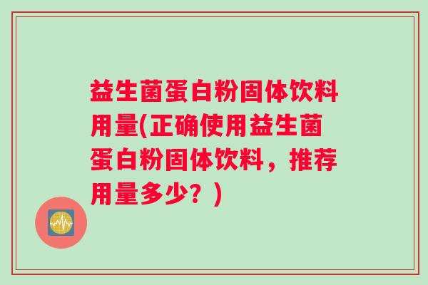 益生菌蛋白粉固体饮料用量(正确使用益生菌蛋白粉固体饮料，推荐用量多少？)