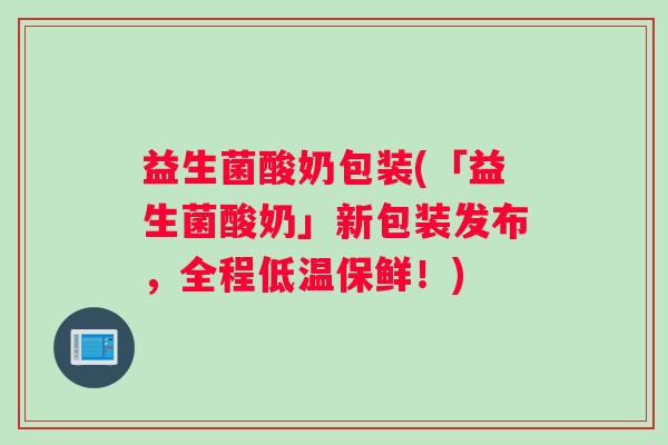 益生菌酸奶包装(「益生菌酸奶」新包装发布，全程低温保鲜！)