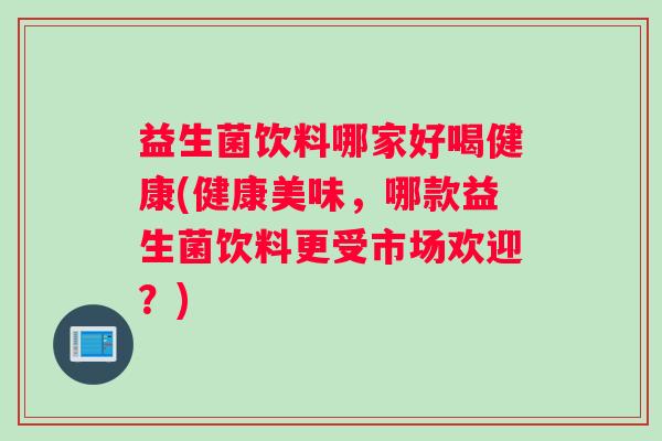 益生菌饮料哪家好喝健康(健康美味，哪款益生菌饮料更受市场欢迎？)