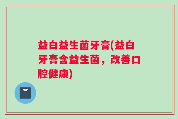 益白益生菌牙膏(益白牙膏含益生菌，改善口腔健康)