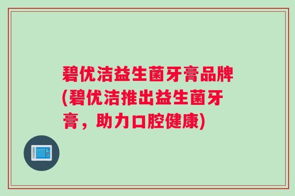 碧优洁益生菌牙膏品牌(碧优洁推出益生菌牙膏，助力口腔健康)