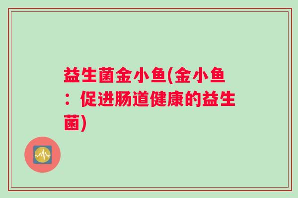 益生菌金小鱼(金小鱼：促进肠道健康的益生菌)