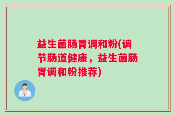 益生菌肠胃调和粉(调节肠道健康，益生菌肠胃调和粉推荐)