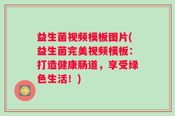 益生菌视频模板图片(益生菌完美视频模板：打造健康肠道，享受绿色生活！)