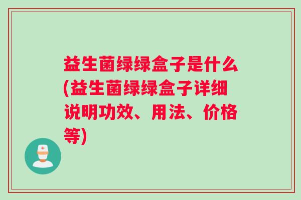 益生菌绿绿盒子是什么(益生菌绿绿盒子详细说明功效、用法、价格等)
