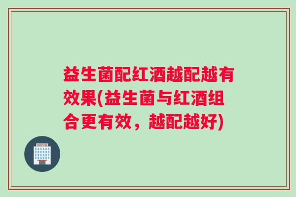 益生菌配红酒越配越有效果(益生菌与红酒组合更有效，越配越好)