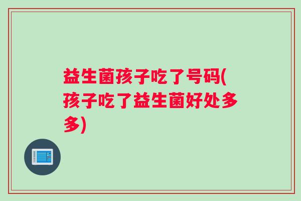 益生菌孩子吃了号码(孩子吃了益生菌好处多多)