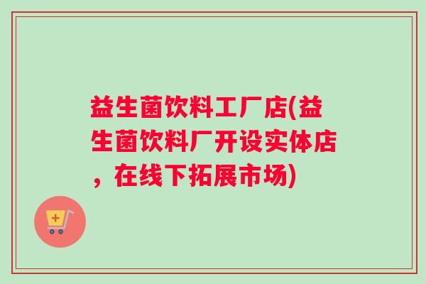 益生菌饮料工厂店(益生菌饮料厂开设实体店，在线下拓展市场)