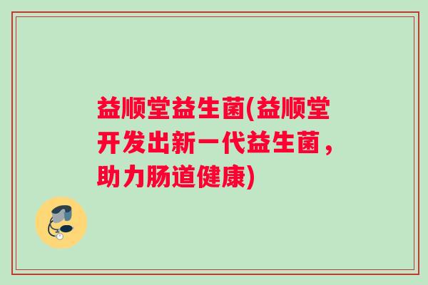 益顺堂益生菌(益顺堂开发出新一代益生菌，助力肠道健康)