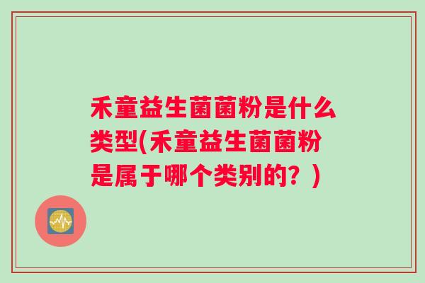 禾童益生菌菌粉是什么类型(禾童益生菌菌粉是属于哪个类别的？)